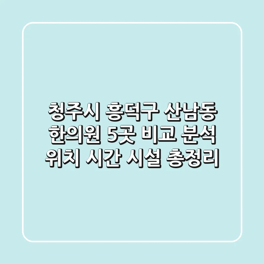 청주시 흥덕구 산남동 한의원 5곳 비교 분석 - 위치, 시간, 시설 총정리
