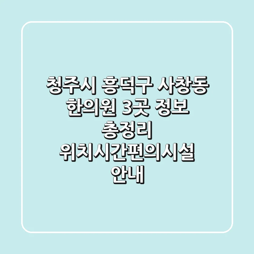 청주시 흥덕구 사창동 한의원 3곳 정보 총정리 - 위치/시간/편의시설 안내