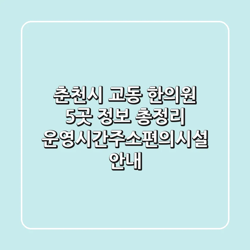 춘천시 교동 한의원 5곳 정보 총정리 - 운영시간/주소/편의시설 안내
